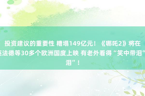 投资建议的重要性 糟塌149亿元！《哪吒2》将在英法德等30多个欧洲国度上映 有老外看得“笑中带泪”！