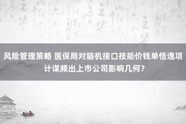 风险管理策略 医保局对脑机接口技能价钱单恬逸项 计谋频出上市公司影响几何？