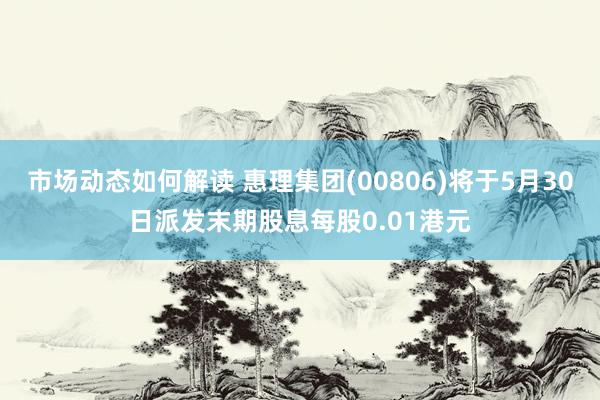 市场动态如何解读 惠理集团(00806)将于5月30日派发末期股息每股0.01港元