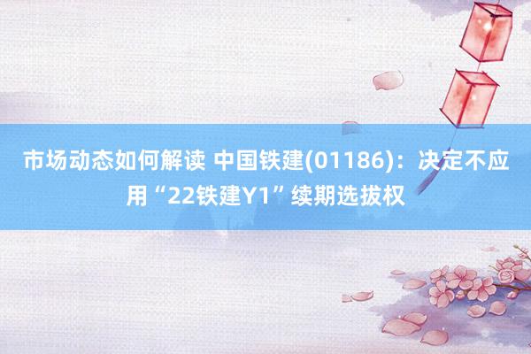 市场动态如何解读 中国铁建(01186)：决定不应用“22铁建Y1”续期选拔权