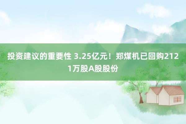 投资建议的重要性 3.25亿元！郑煤机已回购2121万股A股股份