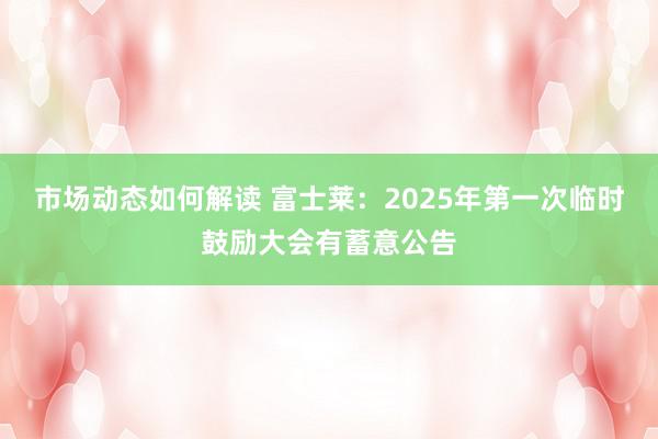 市场动态如何解读 富士莱：2025年第一次临时鼓励大会有蓄意公告