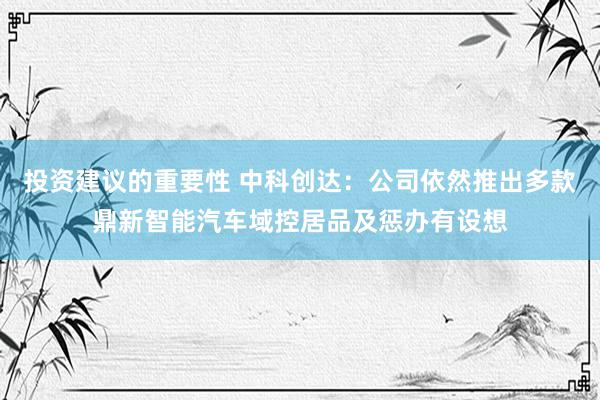 投资建议的重要性 中科创达：公司依然推出多款鼎新智能汽车域控居品及惩办有设想