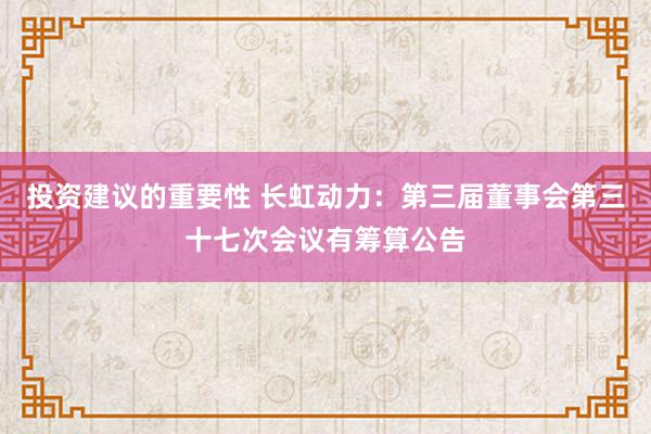 投资建议的重要性 长虹动力：第三届董事会第三十七次会议有筹算公告