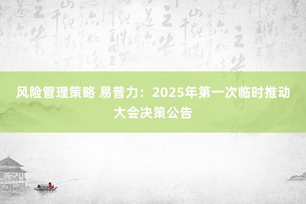 风险管理策略 易普力：2025年第一次临时推动大会决策公告