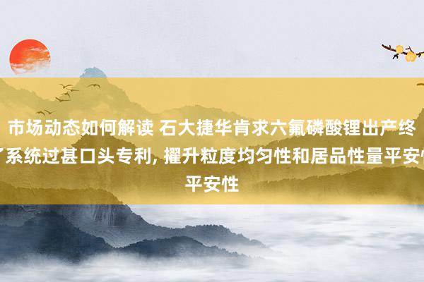 市场动态如何解读 石大捷华肯求六氟磷酸锂出产终了系统过甚口头专利, 擢升粒度均匀性和居品性量平安性