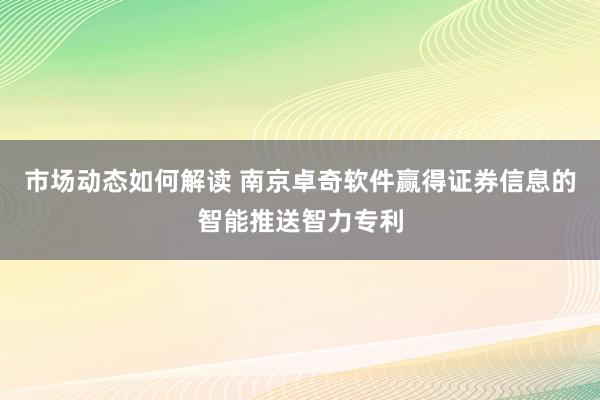 市场动态如何解读 南京卓奇软件赢得证券信息的智能推送智力专利