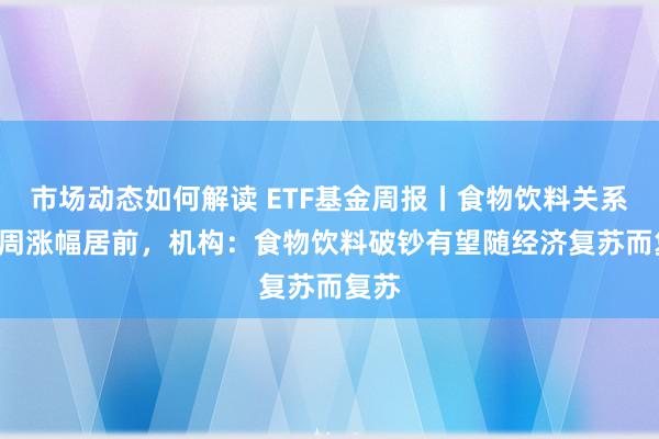 市场动态如何解读 ETF基金周报丨食物饮料关系ETF周涨幅居前，机构：食物饮料破钞有望随经济复苏而复苏