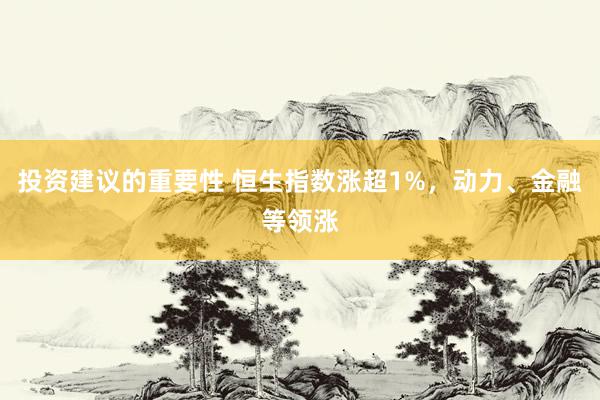 投资建议的重要性 恒生指数涨超1%，动力、金融等领涨