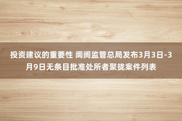 投资建议的重要性 阛阓监管总局发布3月3日-3月9日无条目批准处所者聚拢案件列表