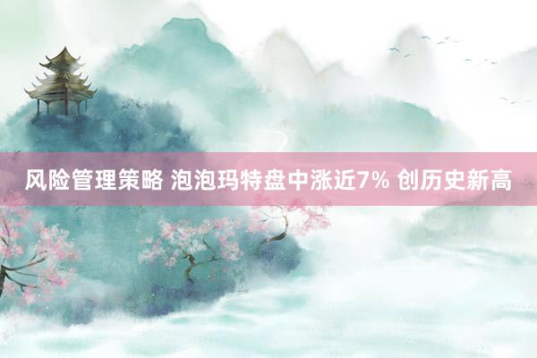 风险管理策略 泡泡玛特盘中涨近7% 创历史新高