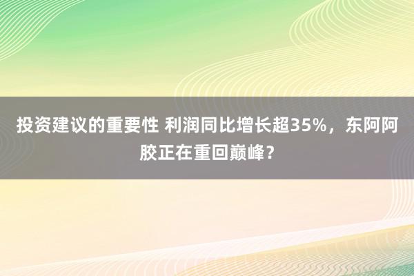 投资建议的重要性 利润同比增长超35%，东阿阿胶正在重回巅峰？