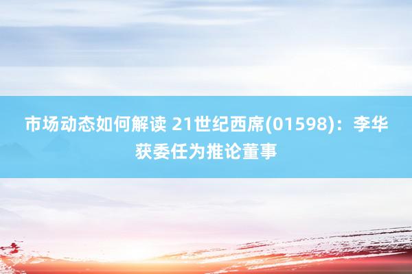 市场动态如何解读 21世纪西席(01598)：李华获委任为推论董事