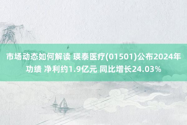 市场动态如何解读 瑛泰医疗(01501)公布2024年功绩 净利约1.9亿元 同比增长24.03%