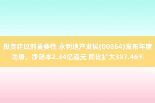 投资建议的重要性 永利地产发展(00864)发布年度功绩，净赔本2.34亿港元 同比扩大397.46%