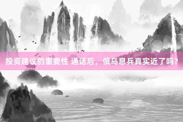 投资建议的重要性 通话后，俄乌息兵真实近了吗？