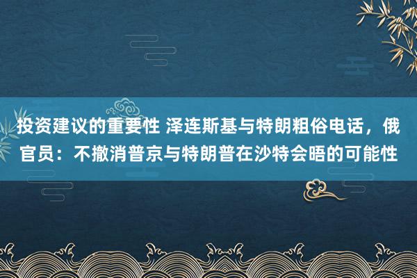 投资建议的重要性 泽连斯基与特朗粗俗电话，俄官员：不撤消普京与特朗普在沙特会晤的可能性