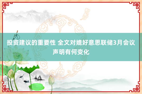 投资建议的重要性 全文对媲好意思联储3月会议声明有何变化