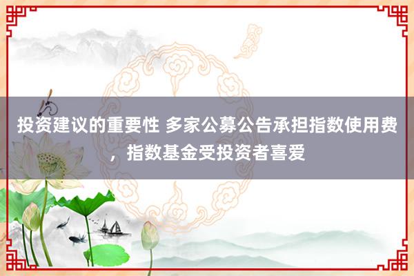 投资建议的重要性 多家公募公告承担指数使用费，指数基金受投资者喜爱