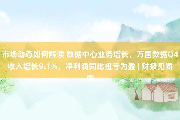 市场动态如何解读 数据中心业务增长，万国数据Q4收入增长9.1%，净利润同比扭亏为盈 | 财报见闻